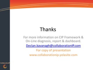 Thanks
                  For more information on CIP Framework &
                   On-Line diagnosis, report & dashboard.
                    Declan.kavanagh@collaborationIP.com
                           For copy of presentation
                      www.collaborationip.yolasite.com

CollaborationIP
 