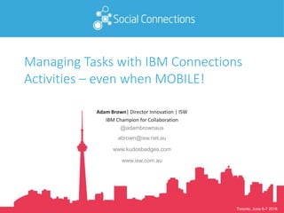 Toronto, June 6-7 2016
Managing Tasks with IBM Connections
Activities – even when MOBILE!
Adam Brown| Director Innovation | ISW
IBM Champion for Collaboration
@adambrownaus
abrown@isw.net.au
www.kudosbadges.com
www.isw.com.au
 