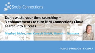 Vienna, October 16-17 2017
Don't waste your time searching –
3 enhancements to turn IBM Connections Cloud
search into success
Manfred Meise, mmi Consult GmbH, Munich -- Germany
 