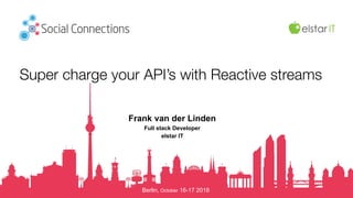 Berlin, October 16-17 2018
Super charge your API’s with Reactive streams
Frank van der Linden
Full stack Developer
elstar IT
 