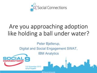 Are you approaching adoption
like holding a ball under water?
Peter Bjellerup,
Digital and Social Engagement SWAT,
IBM Analytics
@thesocialswede
 