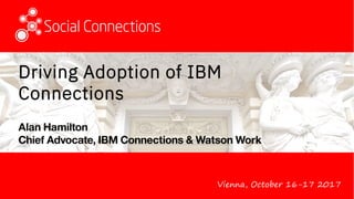 Vienna, October 16-17 2017
Driving Adoption of IBM
Connections
Alan Hamilton
Chief Advocate, IBM Connections & Watson Work
 
