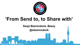 ‘From Send to, to Share with’
Sasja Beerendonk, Beezy
@sbeerendonk
#soccnx @sbeerendonk
 