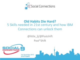 Old	Habits	Die	Hard?	
5 Skills needed in 21st century and how IBM
Connections can unlock them
@little_lj/@Postshift	
Post*Shift
 