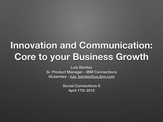 Innovation and Communication:
Core to your Business Growth
Luis Benitez
Sr. Product Manager - IBM Connections
@Lbenitez - luis_benitez@us.ibm.com
Social Connections 8
April 17th 2015
 