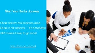 !!
!
Start Your Social Journey
!
!
Social delivers real business value
IBM makes it easy to go social
Social is not optional — it’s a mandate
http://ibm.com/social
 