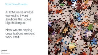 Social Drives Business
!!
“Understand the
social network not
as your new water
cooler, but as your
new production
line.”
!
Ginni Rommety
IBM CEO
March 2013
Luis Benitez
@lbenitez
#IBMConnections
 