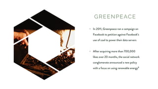 GREENPEACE
• In 2011, Greenpeace ran a campaign on
Facebook to petition against Facebook’s
use of coal to power their data...