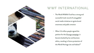WWF INTERNATIONAL
• The World Wildlife Fund has a strong and
successful track record of using global
social media initiati...