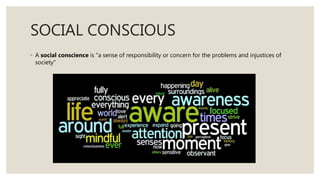 SOCIAL CONSCIOUS
◦ A social conscience is "a sense of responsibility or concern for the problems and injustices of
society"
 