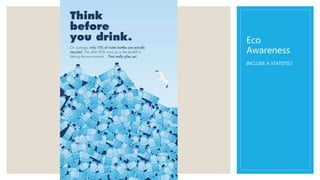 Eco
Awareness
INCLUDE A STATISTIC!
 