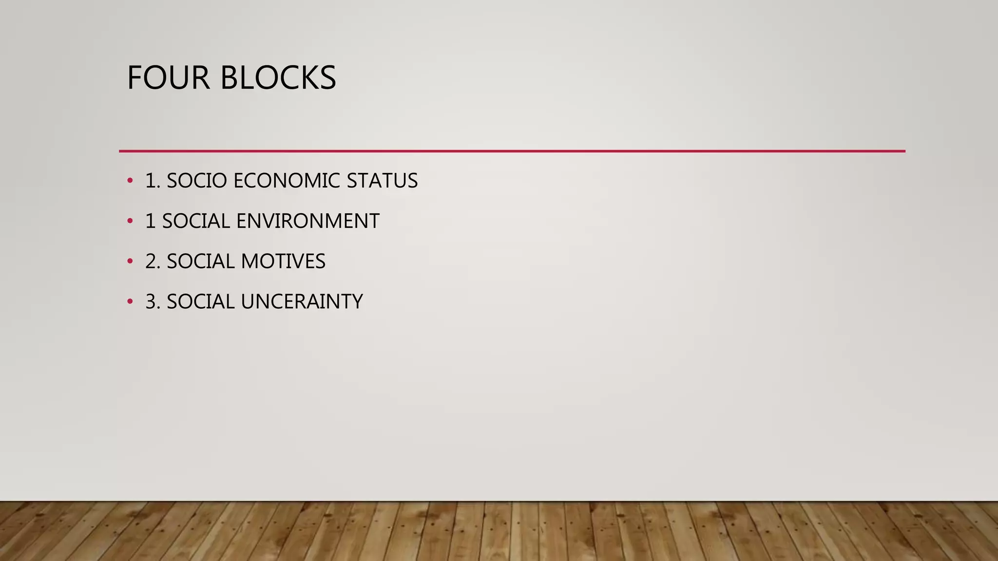 FOUR BLOCKS
• 1. SOCIO ECONOMIC STATUS
• 1 SOCIAL ENVIRONMENT
• 2. SOCIAL MOTIVES
• 3. SOCIAL UNCERAINTY
 