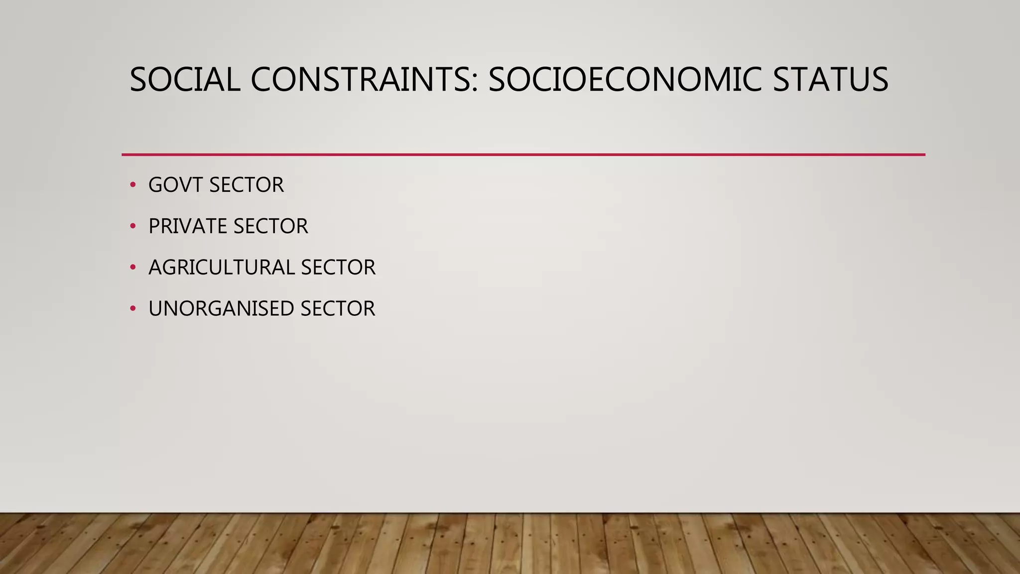 SOCIAL CONSTRAINTS: SOCIOECONOMIC STATUS
• GOVT SECTOR
• PRIVATE SECTOR
• AGRICULTURAL SECTOR
• UNORGANISED SECTOR
 