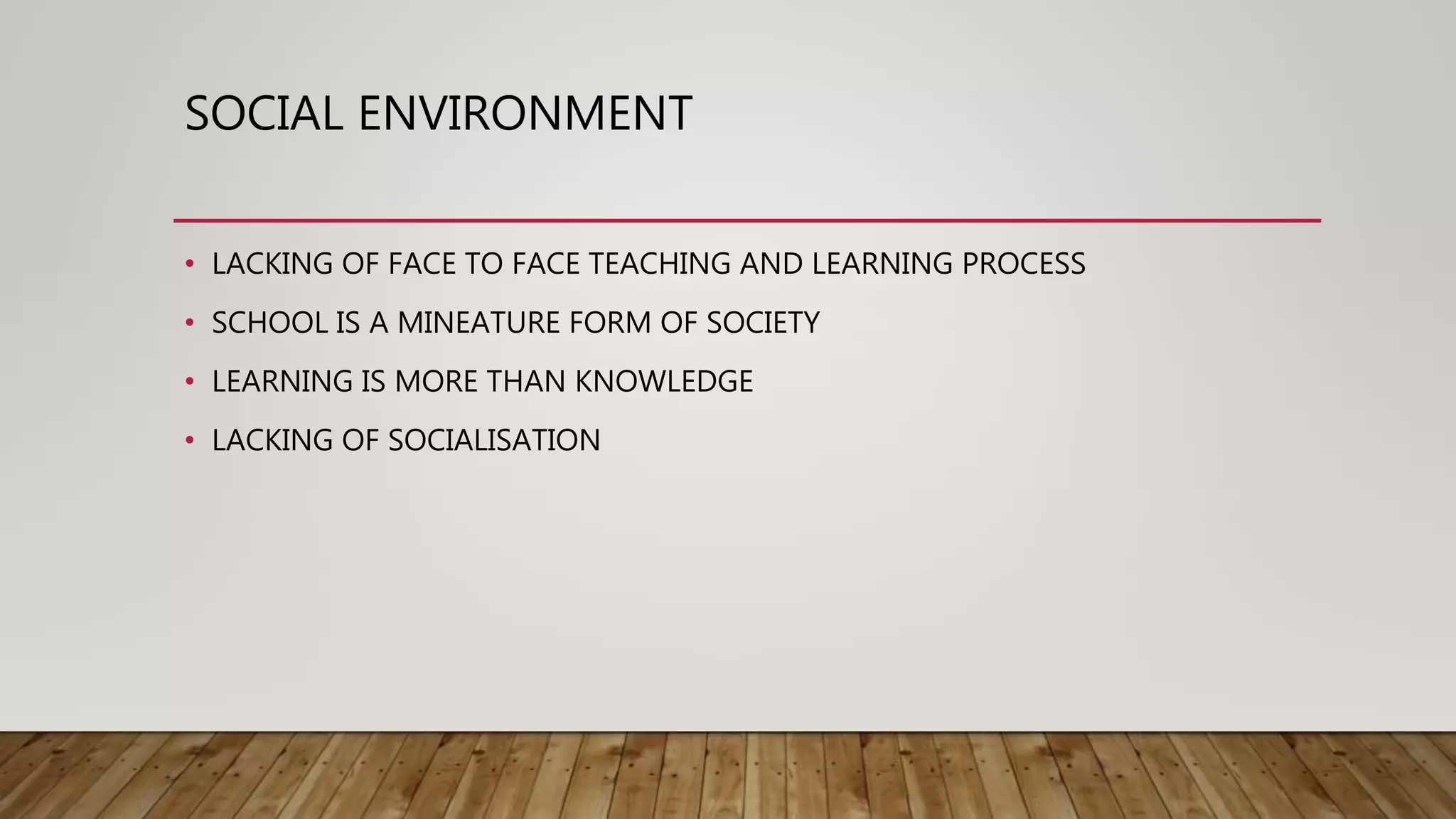 SOCIAL ENVIRONMENT
• LACKING OF FACE TO FACE TEACHING AND LEARNING PROCESS
• SCHOOL IS A MINEATURE FORM OF SOCIETY
• LEARNING IS MORE THAN KNOWLEDGE
• LACKING OF SOCIALISATION
 