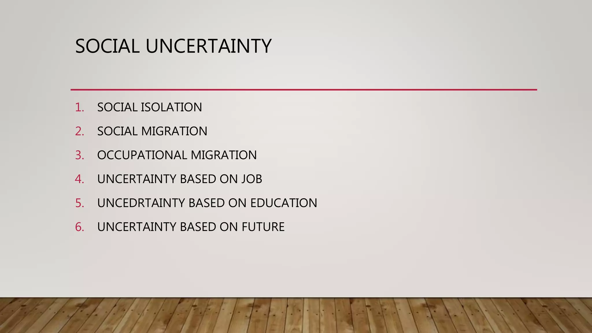 SOCIAL UNCERTAINTY
1. SOCIAL ISOLATION
2. SOCIAL MIGRATION
3. OCCUPATIONAL MIGRATION
4. UNCERTAINTY BASED ON JOB
5. UNCEDRTAINTY BASED ON EDUCATION
6. UNCERTAINTY BASED ON FUTURE
 