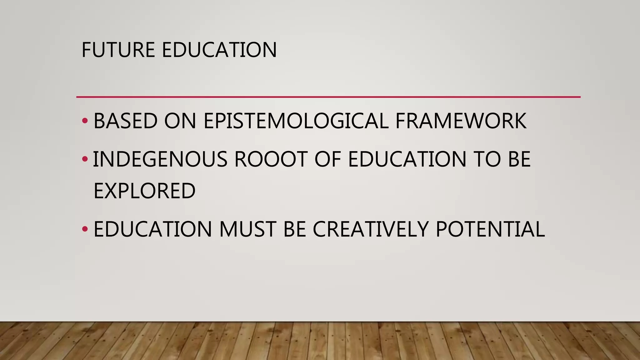 FUTURE EDUCATION
• BASED ON EPISTEMOLOGICAL FRAMEWORK
• INDEGENOUS ROOOT OF EDUCATION TO BE
EXPLORED
• EDUCATION MUST BE CREATIVELY POTENTIAL
 