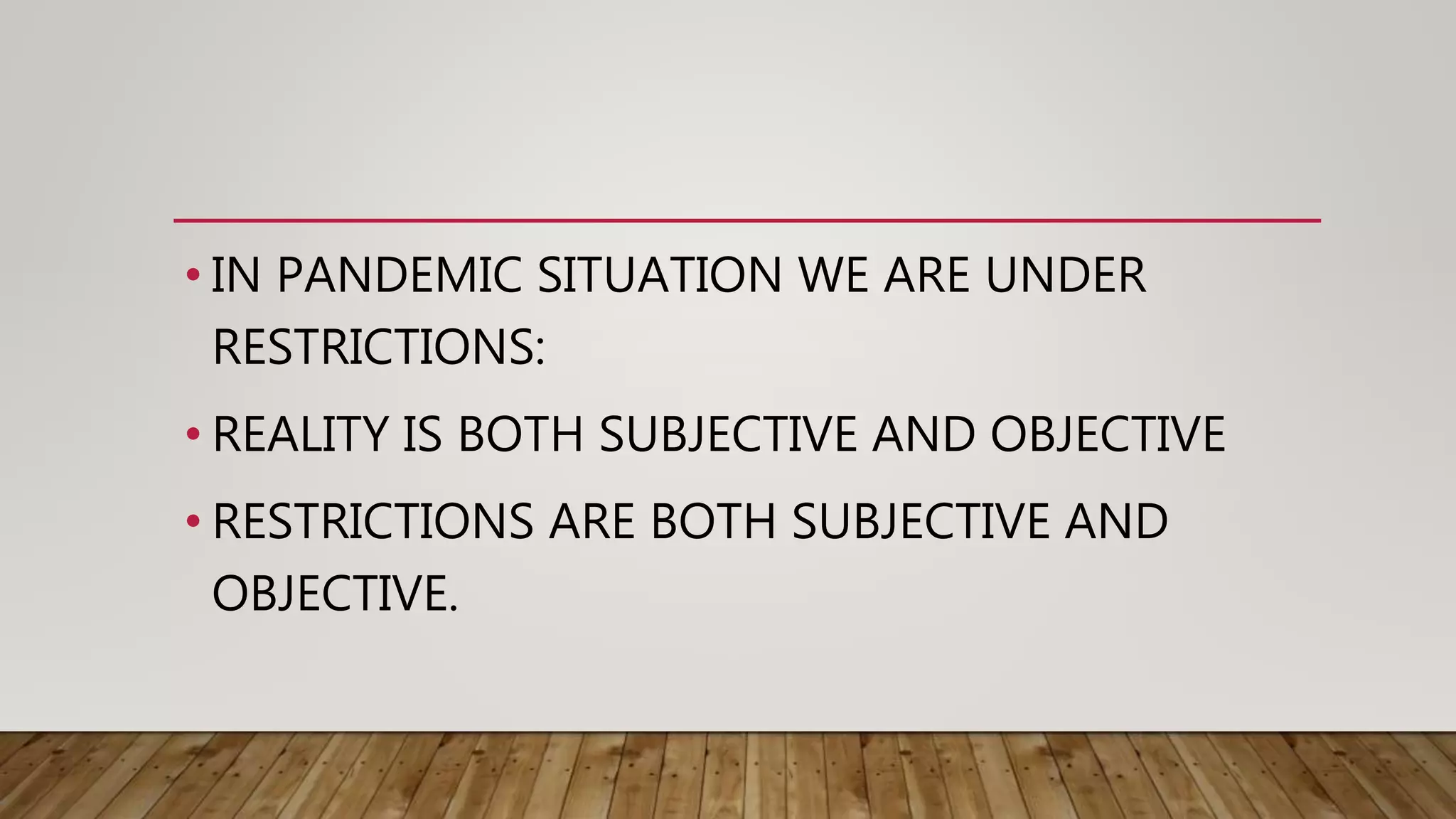 • IN PANDEMIC SITUATION WE ARE UNDER
RESTRICTIONS:
• REALITY IS BOTH SUBJECTIVE AND OBJECTIVE
• RESTRICTIONS ARE BOTH SUBJECTIVE AND
OBJECTIVE.
 