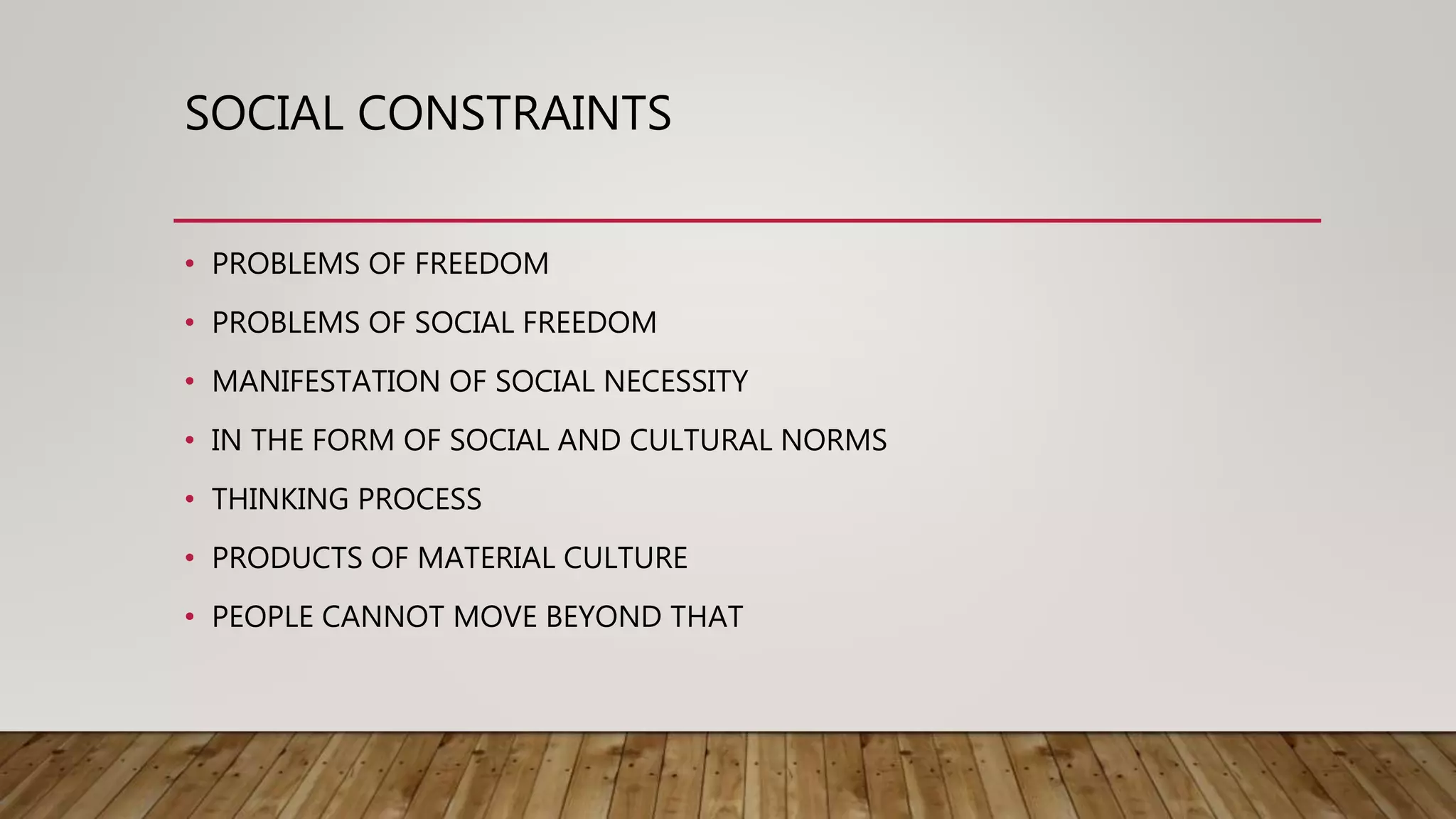 SOCIAL CONSTRAINTS
• PROBLEMS OF FREEDOM
• PROBLEMS OF SOCIAL FREEDOM
• MANIFESTATION OF SOCIAL NECESSITY
• IN THE FORM OF SOCIAL AND CULTURAL NORMS
• THINKING PROCESS
• PRODUCTS OF MATERIAL CULTURE
• PEOPLE CANNOT MOVE BEYOND THAT
 