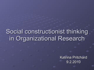 Social constructionist thinking in Organizational Research Katrina Pritchard 9.2.2010 