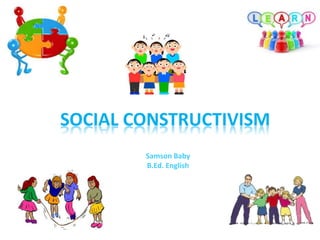 SOCIAL CONSTRUCTIVISM
Samson Baby
B.Ed. English
 
