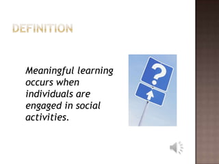DefinitionMeaningful learning occurs when individuals are engaged in social activities.