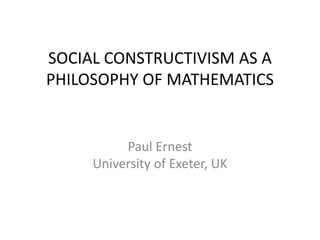 SOCIAL CONSTRUCTIVISM AS A
PHILOSOPHY OF MATHEMATICS
Paul Ernest
University of Exeter, UK
 