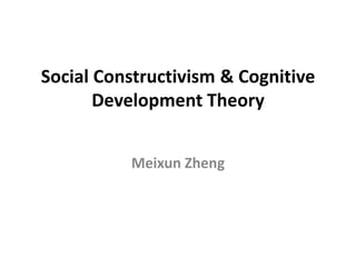 Social Constructivism & Cognitive Development Theory MeixunZheng 