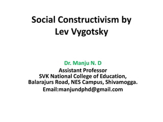 Social Constructivism by
Lev Vygotsky
Dr. Manju N. D
Assistant Professor
SVK National College of Education,
Balarajurs Road, NES Campus, Shivamogga.
Email:manjundphd@gmail.com
 