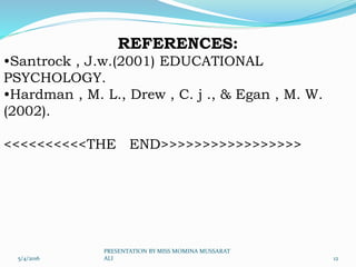 REFERENCES:
•Santrock , J.w.(2001) EDUCATIONAL
PSYCHOLOGY.
•Hardman , M. L., Drew , C. j ., & Egan , M. W.
(2002).
<<<<<<<<<<THE END>>>>>>>>>>>>>>>>>
5/4/2016 12
PRESENTATION BY MISS MOMINA MUSSARAT
ALI
 