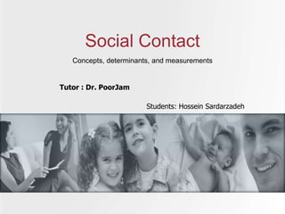 Concepts, determinants, and measurements
Social Contact
Students: Hossein Sardarzadeh
Tutor : Dr. PoorJam
 