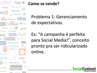 Como se vende? Problema 1: Gerenciamento de expectativas. Ex: “A campanha é perfeita para Social Media!”, conceito pronto pra ser ridicularizado online.  