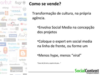 Como se vende? Transformação de cultura, na própria agência. Envolva Social Media na concepção dos projetos Coloque o expert em social media na linha de frente, ou forme um Menos hype, menos “viral” “ Casa de ferreiro, espeto de pau...” 