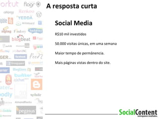 A resposta curta Social Media R$10 mil investidos 50.000 visitas únicas, em uma semana Maior tempo de permânencia.  Mais páginas vistas dentro do site. 