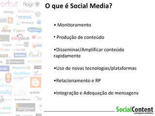 •  Monitoramento Produção de conteúdo • Disseminar/Amplificar conteúdo rapidamente • Uso de novas tecnologias/plataformas • Relacionamento e RP • Integração e Adequação de mensagens O que é Social Media? 