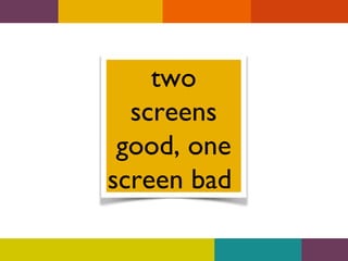 two
screens
good, one
screen bad

 