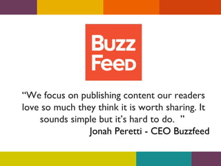 “We focus on publishing content our readers
love so much they think it is worth sharing. It
sounds simple but it’s hard to do. ”
Jonah Peretti - CEO Buzzfeed

 