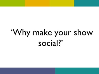 ‘Why make your show
social?’

 