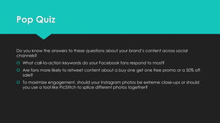 Pop Quiz


Do you know the answers to these questions about your brand’s content across social
channels?
 What call-to-ac...