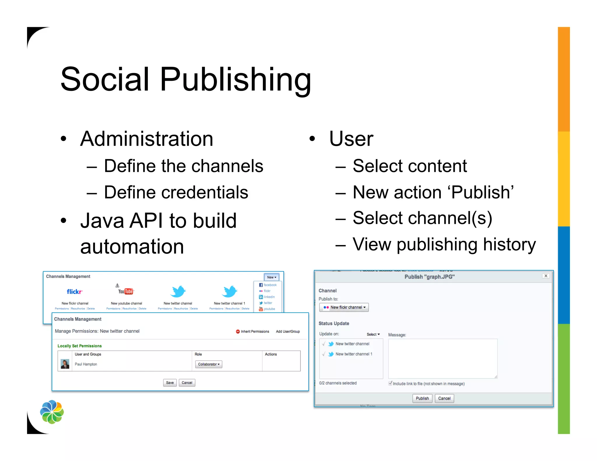 Social Publishing
•  Administration           •  User
   –  Define the channels     –  Select content
   –  Define credentials      –  New action ‘Publish’
•  Java API to build          –  Select channel(s)
   automation                 –  View publishing history
 