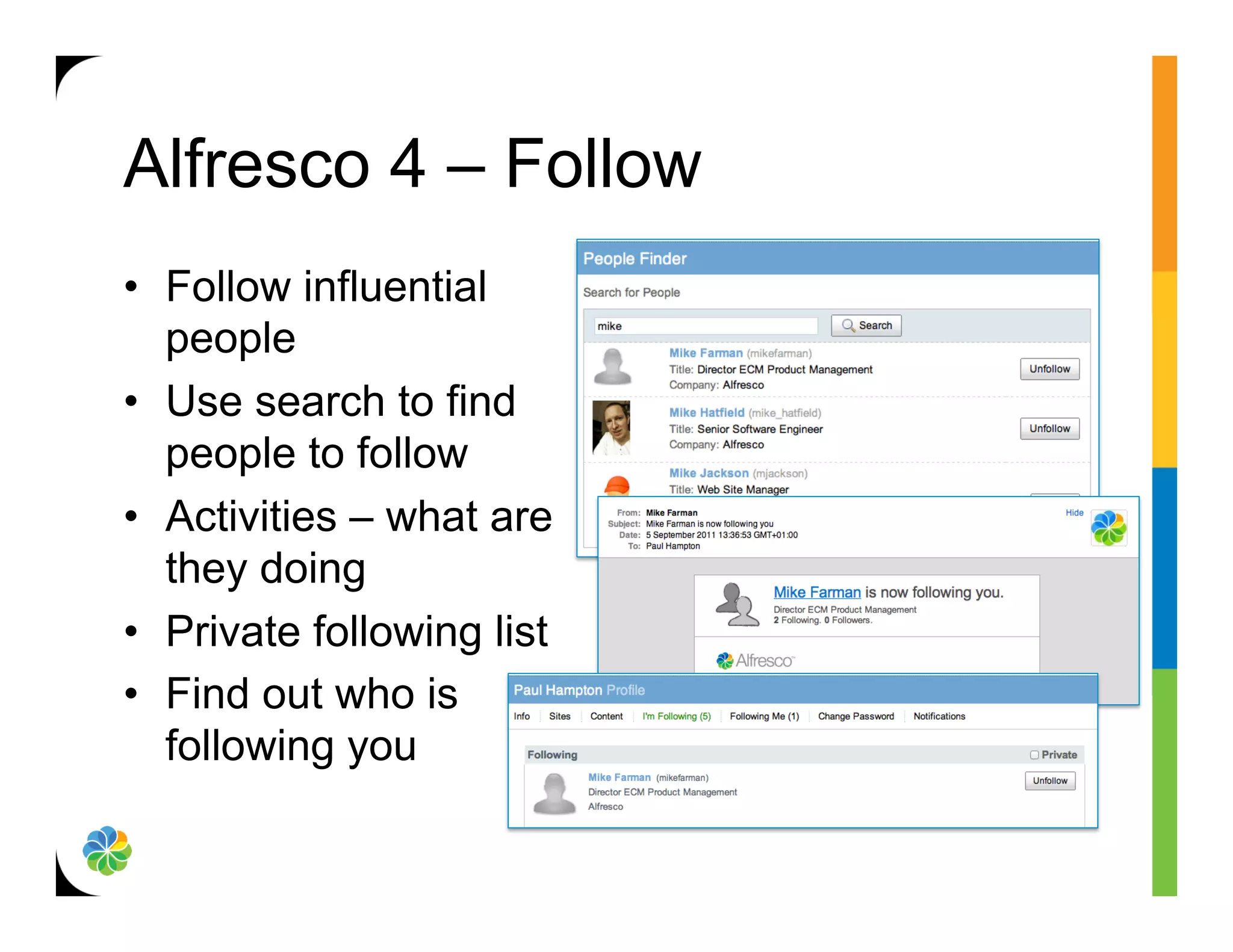 Alfresco 4 – Follow
•  Follow influential
   people
•  Use search to find
   people to follow
•  Activities – what are
   they doing
•  Private following list
•  Find out who is
   following you
 