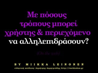 Με πόσους
    τρόπους μπορεί
χρήστης & περιεχόμενο
 να αλληλεπιδράσουν?
                     (On the web)

  B Y      M I I K K A             L E I N O N E N
  ελληνική απόδοση: Δημήτρης Δημητριάδης http://insideabox.gr
 