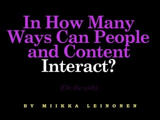 In How Many
Ways Can People
and Content
Interact?
(On the web)
B Y M I I K K A L E I N O N E N
 