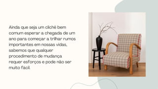 Ainda que seja um clichê bem
comum esperar a chegada de um
ano para começar a trilhar rumos
importantes em nossas vidas,
sabemos que qualquer
procedimento de mudança
requer esforços e pode não ser
muito fácil.
 