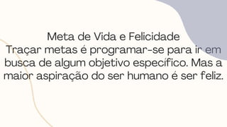Meta de Vida e Felicidade
Traçar metas é programar-se para ir em
busca de algum objetivo específico. Mas a
maior aspiração do ser humano é ser feliz.
 