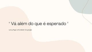 Larry Page (cofundador do google)
" Vá além do que é esperado "
 