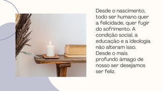 Desde o nascimento,
todo ser humano quer
a felicidade, quer fugir
do sofrimento. A
condição social, a
educação e a ideologia
não alteram isso.
Desde o mais
profundo âmago de
nosso ser desejamos
ser feliz.
 