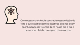 Com nossa consciência centrada nessa missão de
vida é que estabelecemos objetivos que nos deem
oportunidade de vivenciá-la no nosso dia a dia e
de compartilhá-la com quem nós amamos.


 