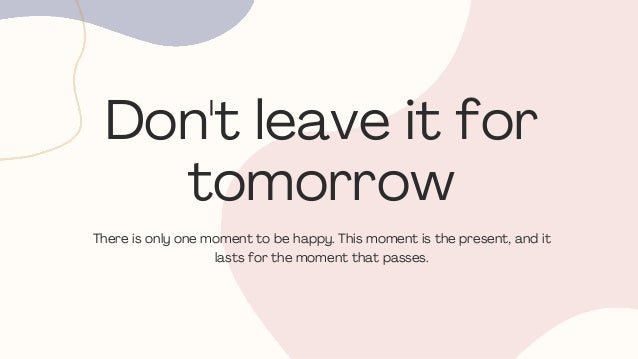 Don't leave it for
tomorrow
There is only one moment to be happy. This moment is the present, and it
lasts for the moment that passes.
 