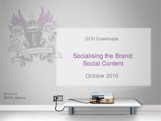 DCH Downloads
Socialising the Brand:
Social Content
October 2010
dch.co.uk
@DCH_Agency
 