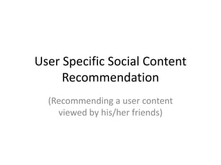 User Specific Social Content
     Recommendation
  (Recommending a user content
    viewed by his/her friends)
 